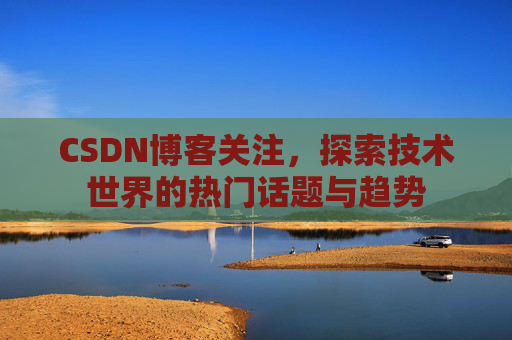 CSDN博客关注，探索技术世界的热门话题与趋势